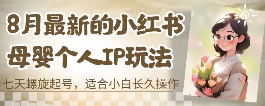 8月最新的小红书母婴个人IP玩法，七天螺旋起号，适合小白长久操作(附带全部教程)【揭秘】-一起网赚吧