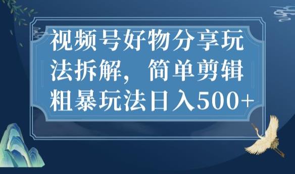 视频号好物分享玩法拆解，简单剪辑粗暴玩法日入500+【揭秘】-一起网赚吧