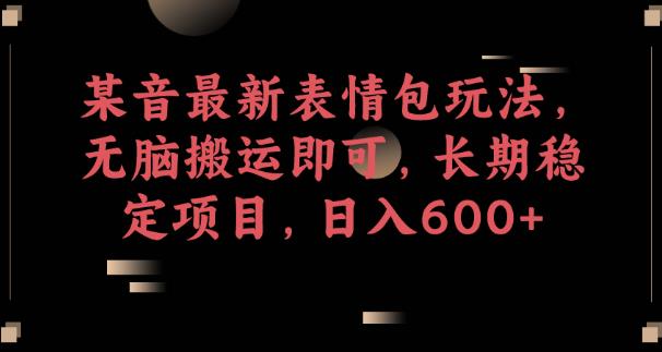 某音最新表情包玩法，无脑搬运即可，长期稳定项目，日入600+【揭秘】-一起网赚吧