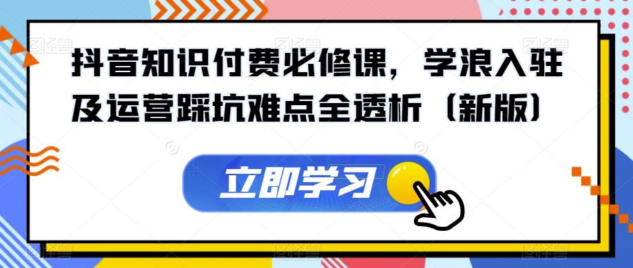 抖音知识付费必修课，学浪入驻及运营踩坑难点全透析（新版）-一起网赚吧