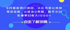 9月顶级风口项目，小红书卖公务员笔试资料，0成本0风险，新手小白实操单日收入1000+【揭秘】-一起网赚吧