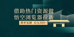 最新借助热门资源悟空浏览器拉新玩法，日入300+，人人可做，每天1小时【揭秘】-一起网赚吧