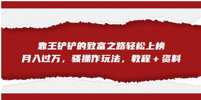 靠王铲铲的致富之路轻松上榜，月入过万，骚操作玩法（教程＋资料）【揭秘】-一起网赚吧