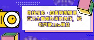 前线玩家·短视频剪辑课，百万主播都在用的技巧，轻松突破10w粉丝-一起网赚吧