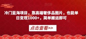 冷门蓝海项目，靠高端奢侈品图片，也能单日变现1000+，简单搬运即可【揭秘】-一起网赚吧