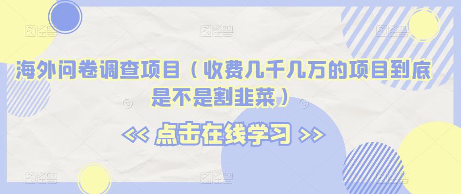 海外问卷调查项目（收费几千几万的项目到底是不是割韭菜）【揭秘】-一起网赚吧