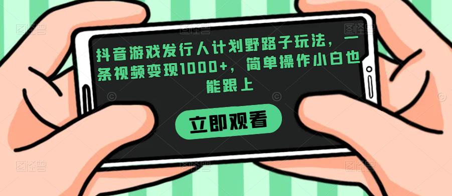 抖音游戏发行人计划野路子玩法，一条视频变现1000+，简单操作小白也能跟上【揭秘】-一起网赚吧