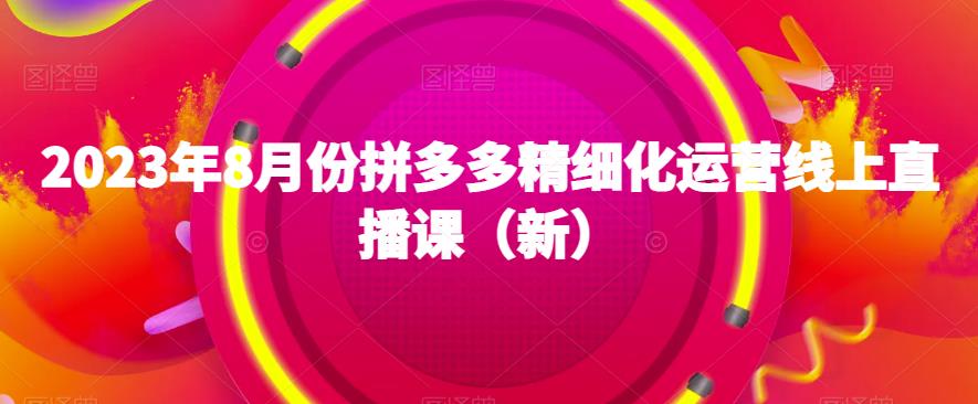 2023年8月份拼多多精细化运营线上直播课（新）-一起网赚吧