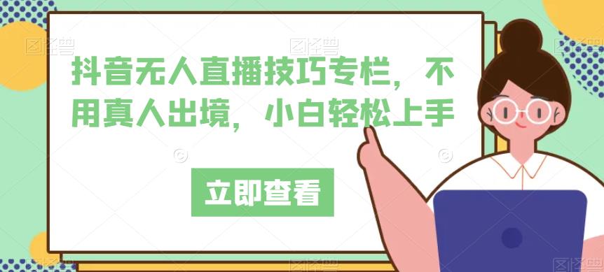 抖音无人直播技巧专栏，不用真人出境，小白轻松上手-一起网赚吧