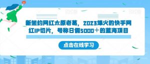 新签约网红太原老葛,2023爆火的快手网红IP切片,号称日佣5000+的蓝海项目【揭秘】-一起网赚吧