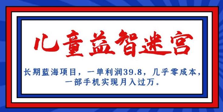长期蓝海项目，儿童益智迷宫，一单利润39.8，几乎零成本，一部手机实现月入过万-一起网赚吧