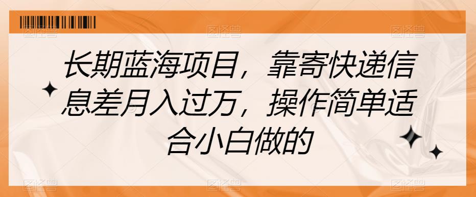 长期蓝海项目，靠寄快递信息差月入过万，操作简单适合小白做的【揭秘】-一起网赚吧
