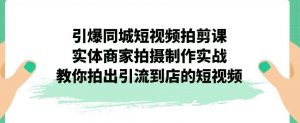 引爆同城短视频拍剪课，实体商家拍摄制作实战，教你拍出引流到店的短视频-一起网赚吧
