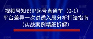 视频号知识IP起号直通车（0-1），平台差异一次讲透入局分析打法指南（实战案例精细拆解）-一起网赚吧