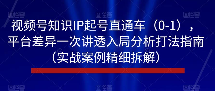 视频号知识IP起号直通车（0-1），平台差异一次讲透入局分析打法指南（实战案例精细拆解）-一起网赚吧