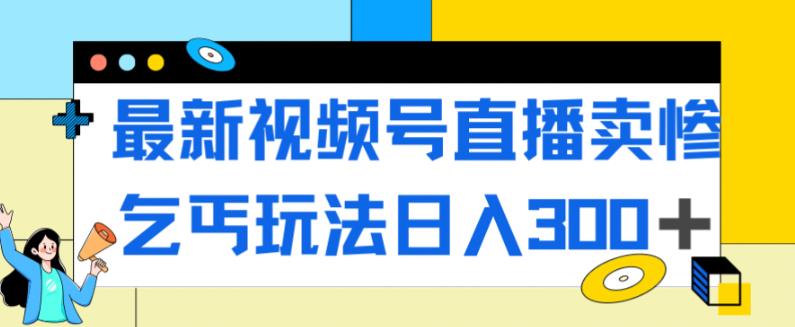 最新视频号直播卖惨乞讨玩法，流量嘎嘎滴，轻松日入300+-一起网赚吧