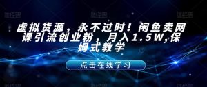 虚拟货源，永不过时！闲鱼卖网课引流创业粉，月入1.5W,保姆式教学【揭秘】-一起网赚吧