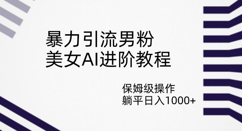 暴力引流男粉，美女AI进阶教程，保姆级操作，躺平日入1000+【揭秘】-一起网赚吧