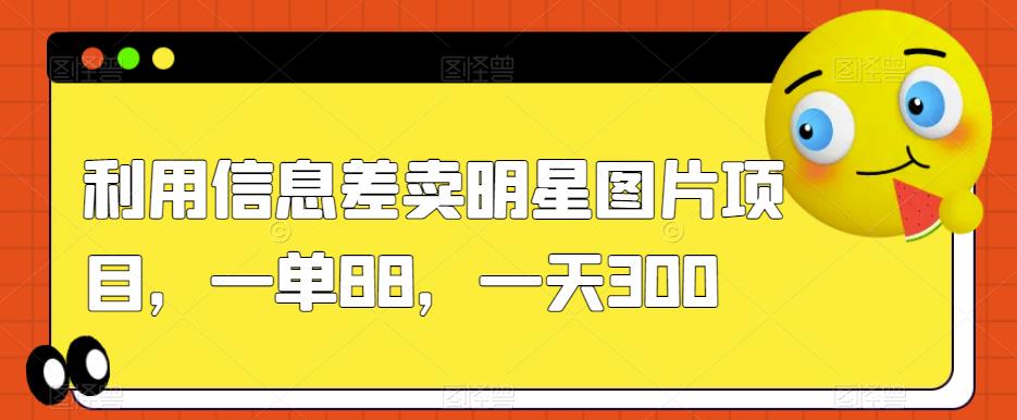利用信息差卖明星图片项目，一单88，一天300【揭秘】-一起网赚吧