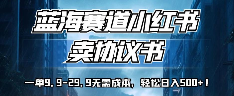 蓝海赛道小红书卖协议书，一单9.9-29.9无需成本，轻松日入500+!【揭秘】-一起网赚吧