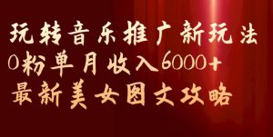玩转音乐推广新玩法，0粉单月收入6000+，最新美女图文攻略【揭秘】-一起网赚吧