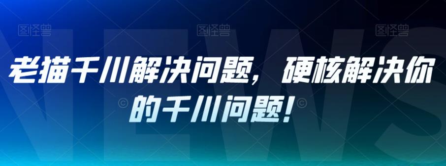 老猫千川解决问题，硬核解决你的千川问题！-一起网赚吧