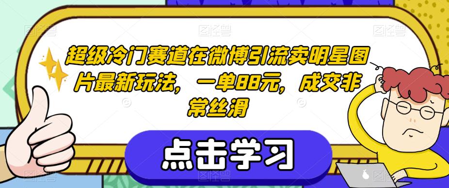 超级冷门赛道在微博引流卖明星图片最新玩法，一单88元，成交非常丝滑【揭秘】-一起网赚吧