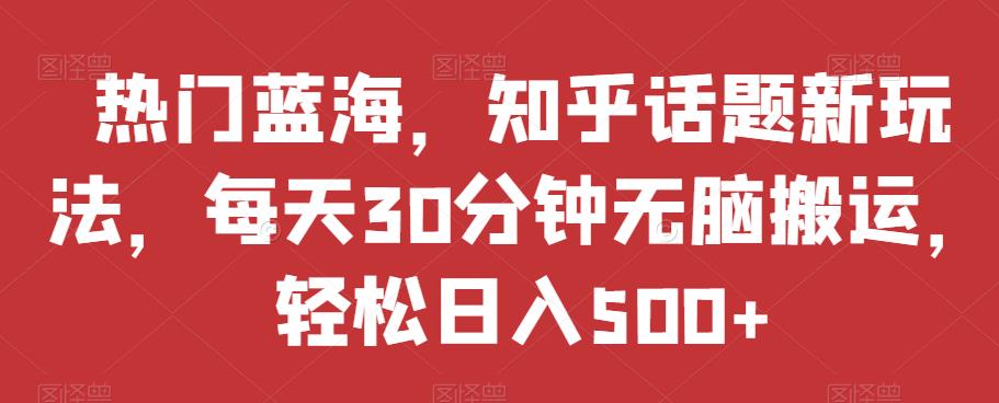 热门蓝海，知乎话题新玩法，每天30分钟无脑搬运，轻松日入500+【揭秘】-一起网赚吧