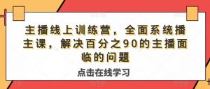 主播线上训练营,全面系统播主课,解决分百之90的主播面的临问题-一起网赚吧