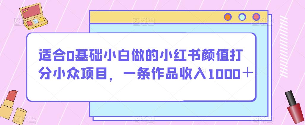 适合0基础小白做的小红书颜值打分小众项目,一条作品收入1000+【揭秘】-一起网赚吧