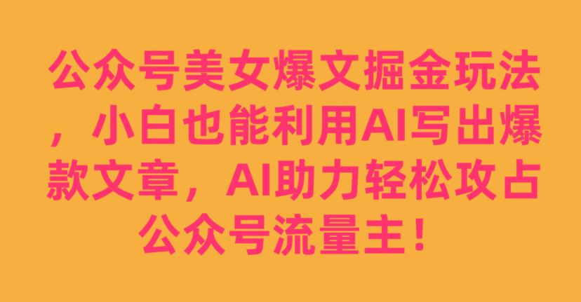 公众号美女爆文掘金玩法，小白也能利用AI写出爆款文章，AI助力轻松攻占公众号流量主【揭秘】-一起网赚吧