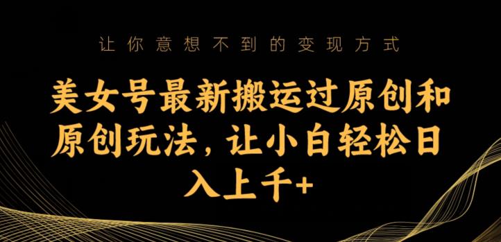 美女号最新搬运过原创和原创玩法，让小白轻松日入上千+【揭秘】-一起网赚吧
