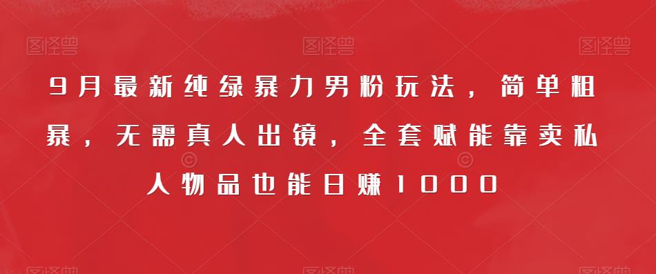 9月最新纯绿暴力男粉玩法，简单粗暴，无需真人出镜，全套赋能靠卖私人物品也能日赚1000-一起网赚吧