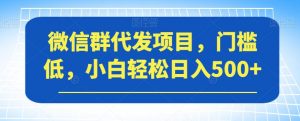微信群代发项目，门槛低，小白轻松日入500+【揭秘】-一起网赚吧
