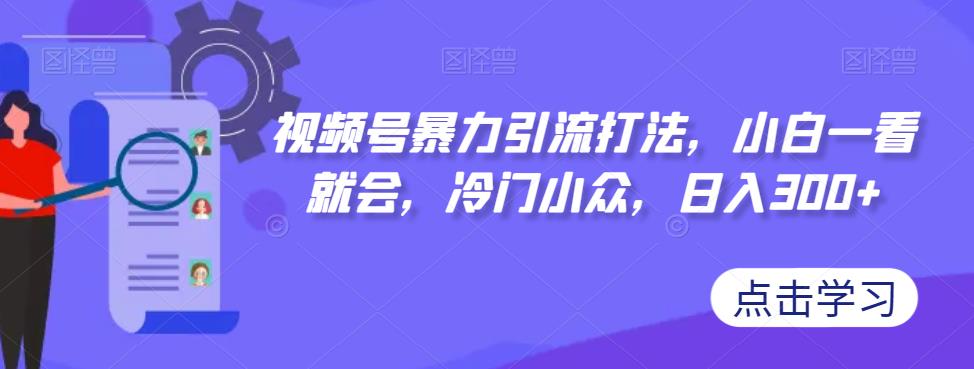 视频号暴力引流打法，小白一看就会，冷门小众，日入300+【揭秘】-一起网赚吧