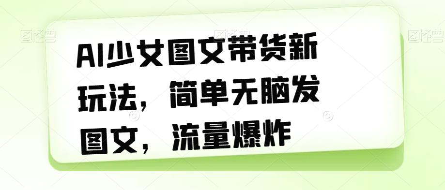 AI少女图文带货新玩法，简单无脑发图文，流量爆炸【揭秘】-一起网赚吧