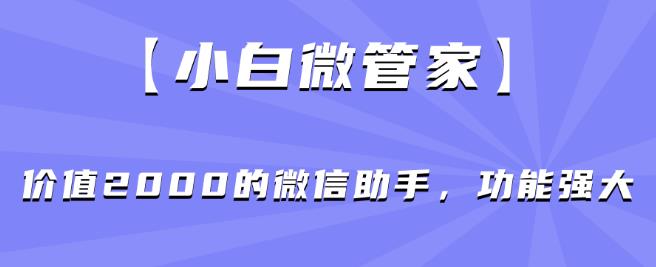 【小白微管家】价值2000的微信助手，功能强大-一起网赚吧