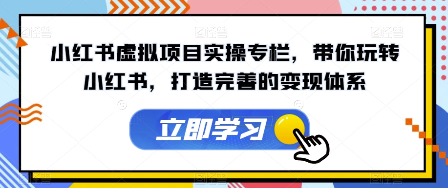 小红书虚拟项目实操专栏，带你玩转小红书，打造完善的变现体系-一起网赚吧