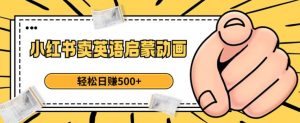 小红书卖英语启蒙动画,轻松日赚500+【揭秘】-一起网赚吧