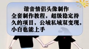 谐音情侣头像制作全套制作教程，超级稳定持久的项目，公域私域双变现，小白也能上手【揭秘】-一起网赚吧
