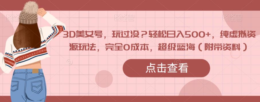 3D美女号，玩过没？轻松日入500+，纯虚拟资源玩法，完全0成本，超级蓝海（附带资料）-一起网赚吧