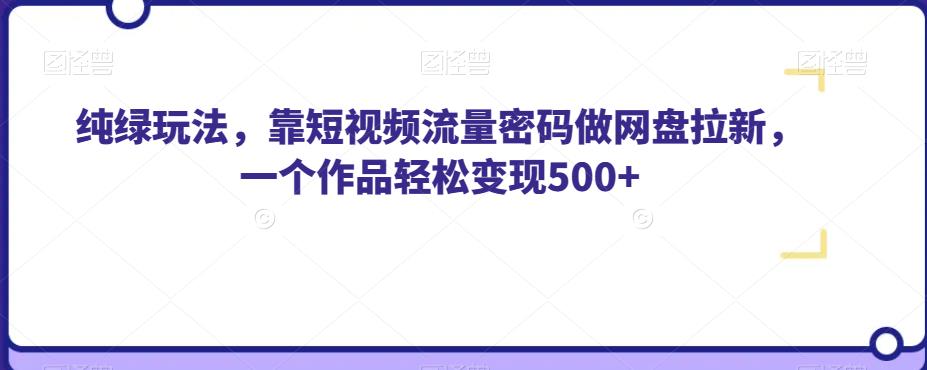 纯绿玩法，靠短视频流量密码做网盘拉新，一个作品轻松变现500+【揭秘】-一起网赚吧