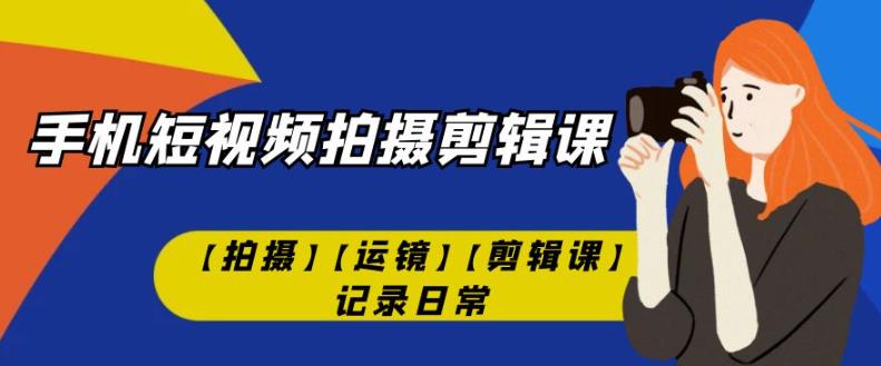 手机短视频-拍摄剪辑课【拍摄】【运镜】【剪辑课】记录日常-一起网赚吧