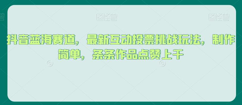 抖音蓝海赛道，最新互动投票挑战玩法，制作简单，条条作品点赞上千【揭秘】-一起网赚吧
