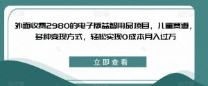 外面收费2980的电子版益智用品项目，儿童赛道，多种变现方式，轻松实现0成本月入过万【揭秘】-一起网赚吧