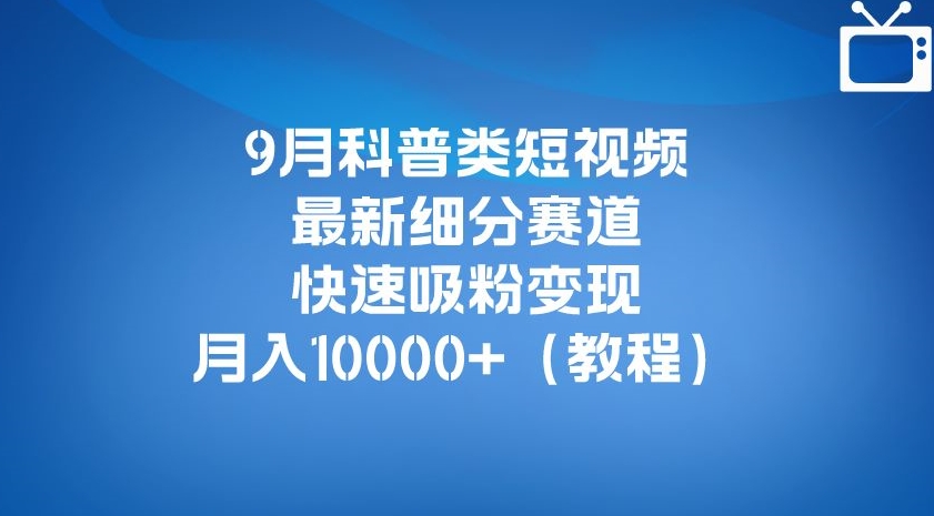9月科普类短视频最新细分赛道，快速吸粉变现，月入10000+（详细教程）-一起网赚吧