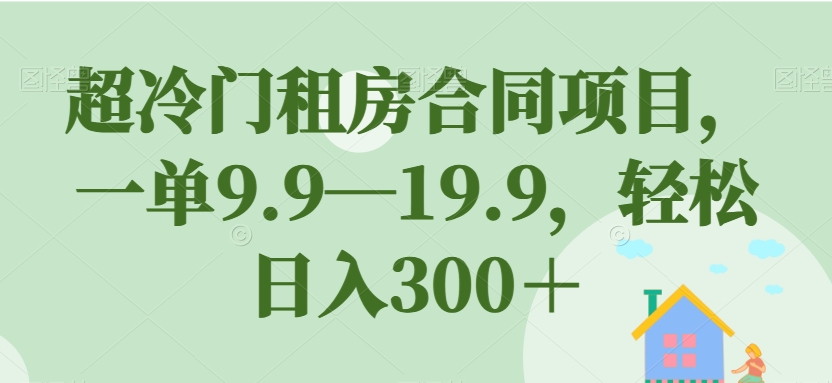 超冷门租房合同项目，一单9.9—19.9，轻松日入300＋【揭秘】-一起网赚吧