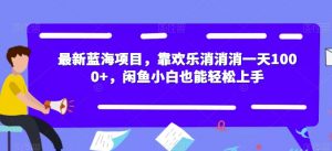 最新蓝海项目,靠欢乐消消消一天1000+,闲鱼小白也能轻松上手【揭秘】-一起网赚吧