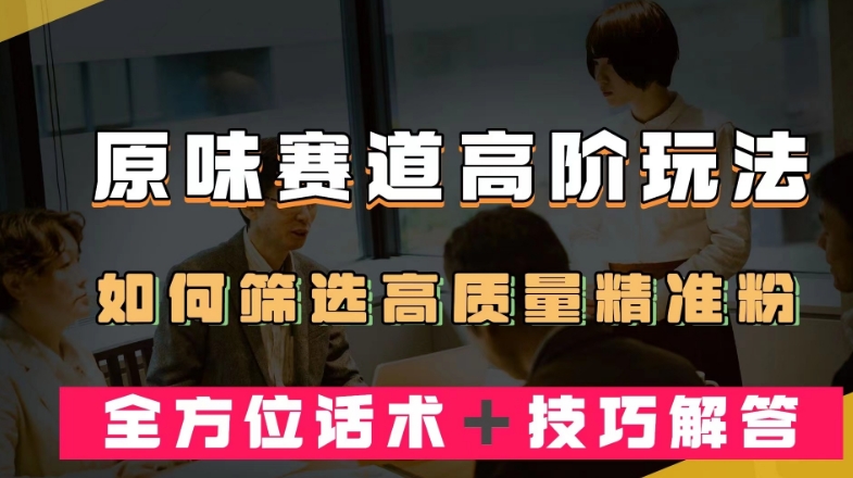短视频原味赛道高阶玩法，如何筛选高质量精准粉？全方位话术＋技巧解答【揭秘】-一起网赚吧