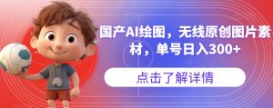 国产AI绘图,无线原创图片素材,单号日入300+【揭秘】-一起网赚吧